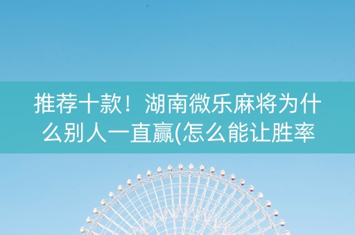 推荐十款！湖南微乐麻将为什么别人一直赢(怎么能让胜率高)