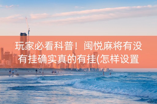 玩家必看科普！闽悦麻将有没有挂确实真的有挂(怎样设置拿好牌)