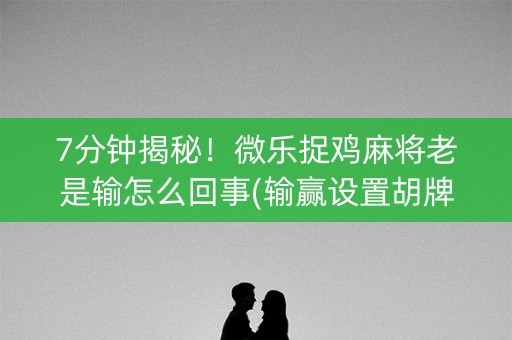 7分钟揭秘！微乐捉鸡麻将老是输怎么回事(输赢设置胡牌规律)