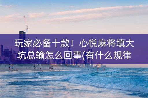 玩家必备十款！心悦麻将填大坑总输怎么回事(有什么规律吗)