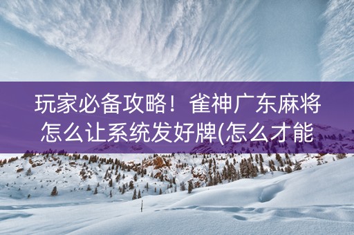 玩家必备攻略！雀神广东麻将怎么让系统发好牌(怎么才能赢)