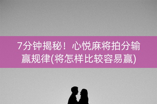 7分钟揭秘！心悦麻将拍分输赢规律(将怎样比较容易赢)