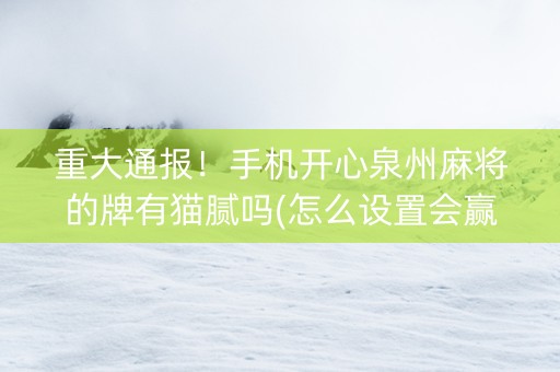 重大通报！手机开心泉州麻将的牌有猫腻吗(怎么设置会赢)