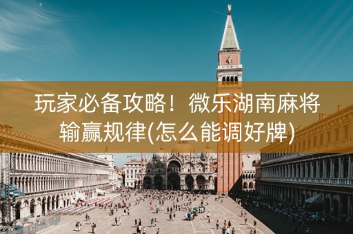 玩家必备攻略！微乐湖南麻将输赢规律(怎么能调好牌)
