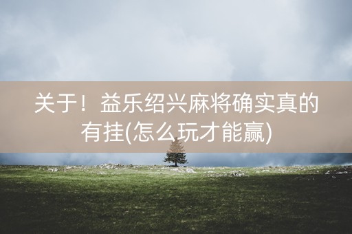 关于！益乐绍兴麻将确实真的有挂(怎么玩才能赢)