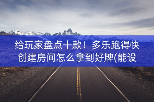 给玩家盘点十款！多乐跑得快创建房间怎么拿到好牌(能设置输赢吗)