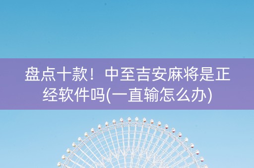 盘点十款！中至吉安麻将是正经软件吗(一直输怎么办)