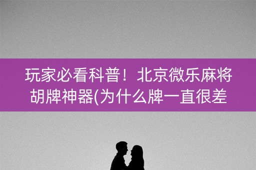 玩家必看科普！北京微乐麻将胡牌神器(为什么牌一直很差)