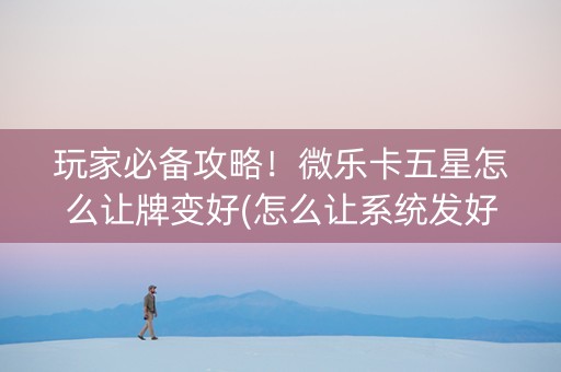 玩家必备攻略！微乐卡五星怎么让牌变好(怎么让系统发好牌)