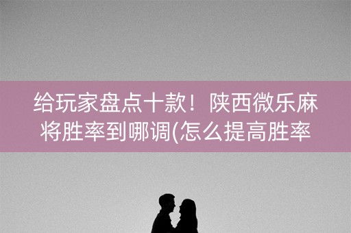 给玩家盘点十款！陕西微乐麻将胜率到哪调(怎么提高胜率)