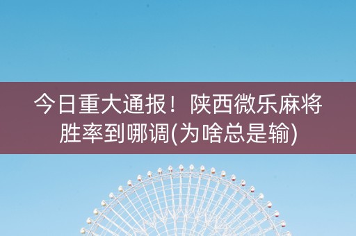 今日重大通报！陕西微乐麻将胜率到哪调(为啥总是输)