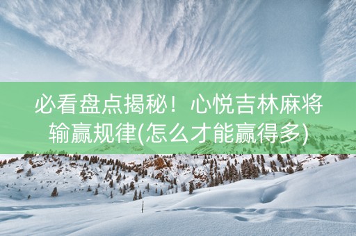 必看盘点揭秘！心悦吉林麻将输赢规律(怎么才能赢得多)