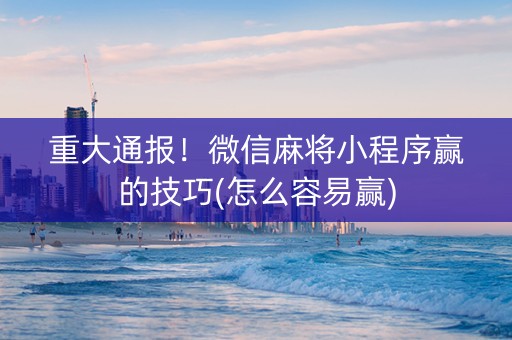 重大通报！微信麻将小程序赢的技巧(怎么容易赢)