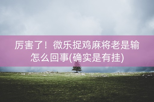 厉害了！微乐捉鸡麻将老是输怎么回事(确实是有挂)
