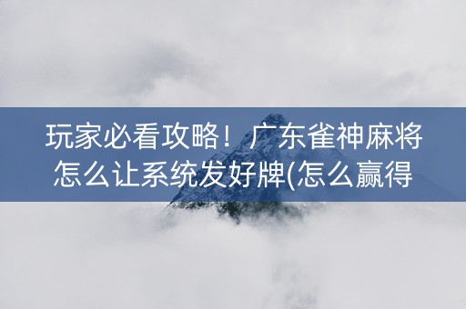 玩家必看攻略！广东雀神麻将怎么让系统发好牌(怎么赢得多)