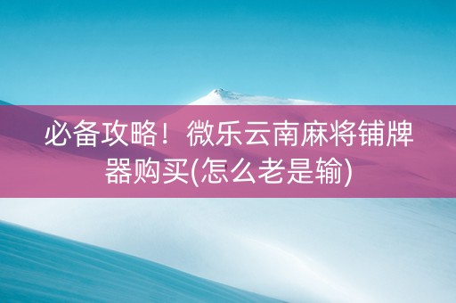 必备攻略！微乐云南麻将铺牌器购买(怎么老是输)