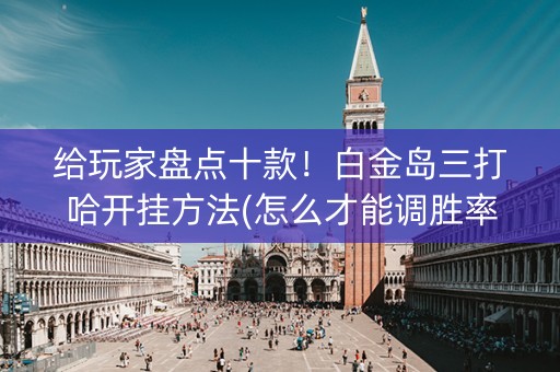 给玩家盘点十款！白金岛三打哈开挂方法(怎么才能调胜率)
