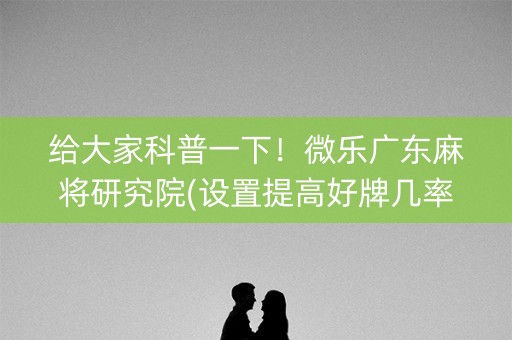 给大家科普一下！微乐广东麻将研究院(设置提高好牌几率)
