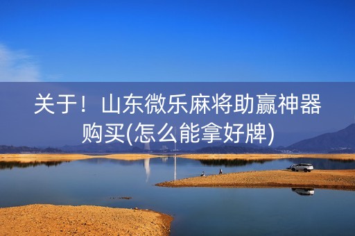 关于！山东微乐麻将助赢神器购买(怎么能拿好牌)