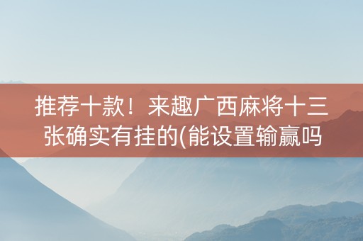 推荐十款！来趣广西麻将十三张确实有挂的(能设置输赢吗)