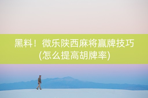 黑料！微乐陕西麻将赢牌技巧(怎么提高胡牌率)