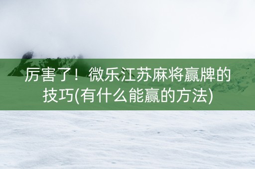 厉害了！微乐江苏麻将赢牌的技巧(有什么能赢的方法)