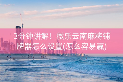 3分钟讲解！微乐云南麻将铺牌器怎么设置(怎么容易赢)