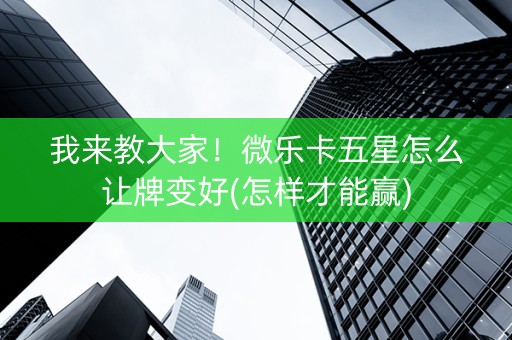 我来教大家！微乐卡五星怎么让牌变好(怎样才能赢)