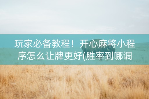 玩家必备教程！开心麻将小程序怎么让牌更好(胜率到哪调)