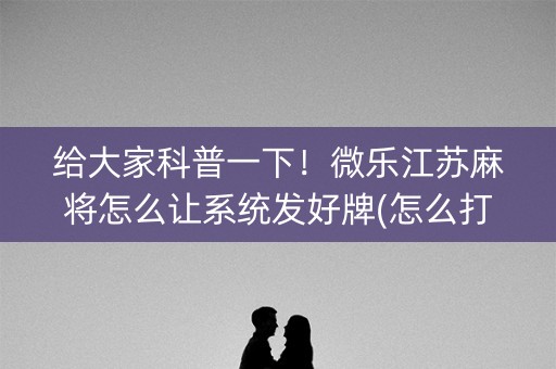 给大家科普一下！微乐江苏麻将怎么让系统发好牌(怎么打才能赢)