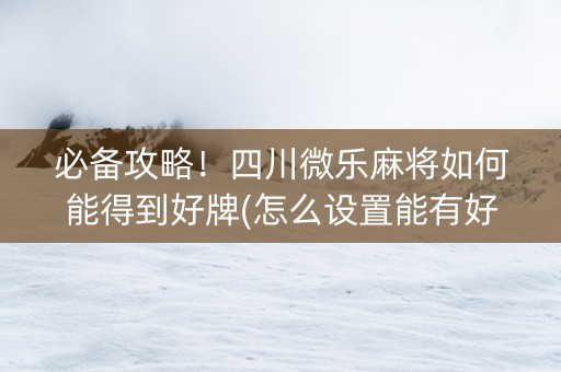 必备攻略！四川微乐麻将如何能得到好牌(怎么设置能有好牌)