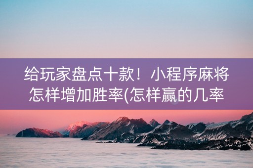 给玩家盘点十款！小程序麻将怎样增加胜率(怎样赢的几率大)