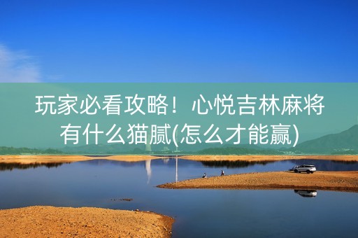 玩家必看攻略！心悦吉林麻将有什么猫腻(怎么才能赢)