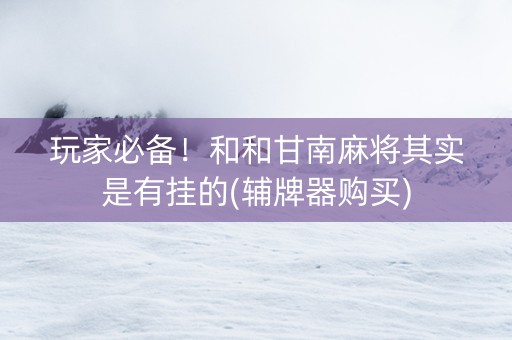 玩家必备！和和甘南麻将其实是有挂的(辅牌器购买)