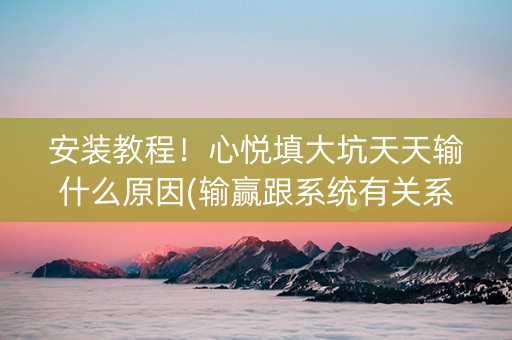 安装教程！心悦填大坑天天输什么原因(输赢跟系统有关系吗)