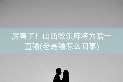 厉害了！山西微乐麻将为啥一直输(老是输怎么回事)