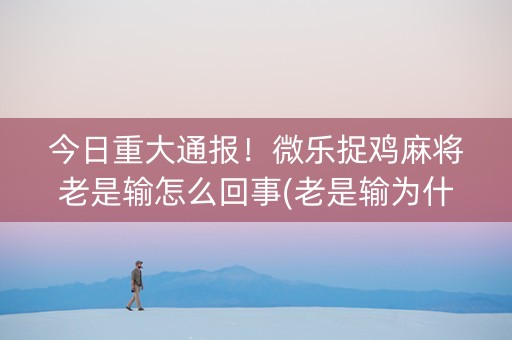 今日重大通报！微乐捉鸡麻将老是输怎么回事(老是输为什么)