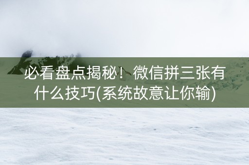 必看盘点揭秘！微信拼三张有什么技巧(系统故意让你输)