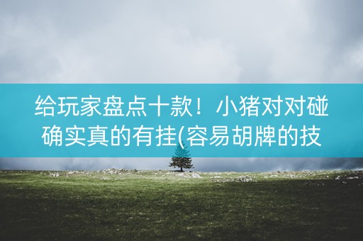 给玩家盘点十款！小猪对对碰确实真的有挂(容易胡牌的技巧)