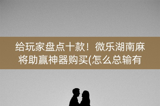 给玩家盘点十款！微乐湖南麻将助赢神器购买(怎么总输有什么猫腻)