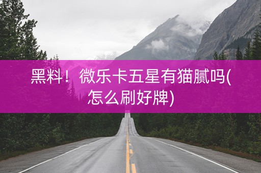 黑料！微乐卡五星有猫腻吗(怎么刷好牌)