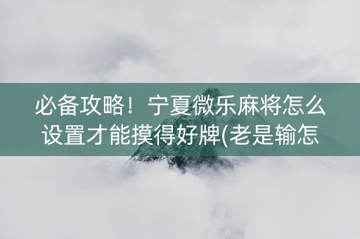 必备攻略！宁夏微乐麻将怎么设置才能摸得好牌(老是输怎么办)