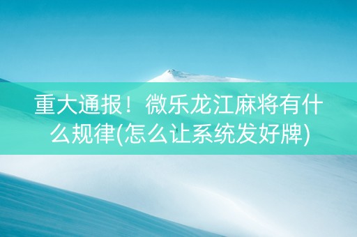 重大通报！微乐龙江麻将有什么规律(怎么让系统发好牌)