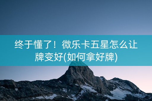 终于懂了！微乐卡五星怎么让牌变好(如何拿好牌)