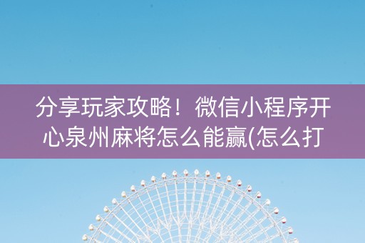 分享玩家攻略！微信小程序开心泉州麻将怎么能赢(怎么打赢的几率大)