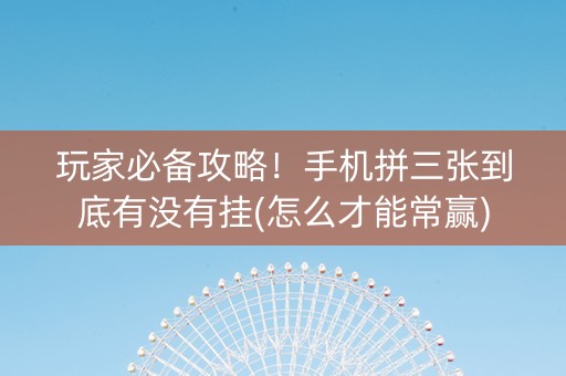 玩家必备攻略！手机拼三张到底有没有挂(怎么才能常赢)