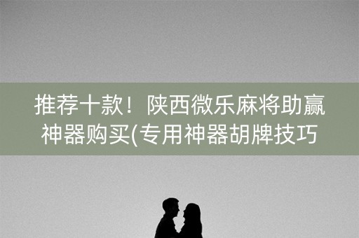 推荐十款！陕西微乐麻将助赢神器购买(专用神器胡牌技巧)