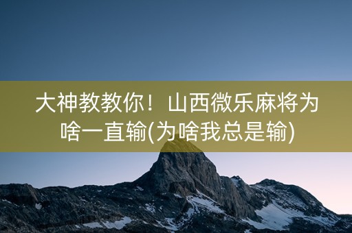 大神教教你！山西微乐麻将为啥一直输(为啥我总是输)