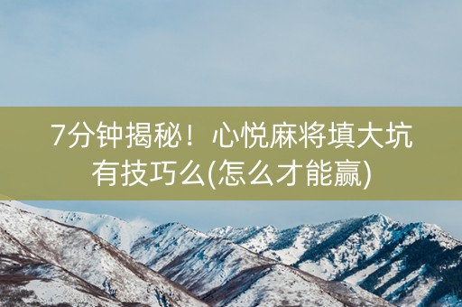 7分钟揭秘！心悦麻将填大坑有技巧么(怎么才能赢)