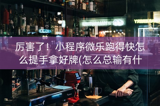 厉害了！小程序微乐跑得快怎么提手拿好牌(怎么总输有什么猫腻)